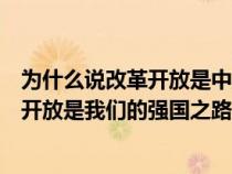 為什么說改革開放是中國走向富強(qiáng)的關(guān)鍵之舉(為什么改革開放是我們的強(qiáng)國之路) 為什么說改革開放是中國走向富強(qiáng)的關(guān)鍵之舉(為什么改革開放是我們的強(qiáng)國之路)