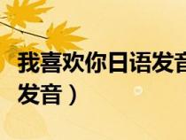 我喜歡你日語(yǔ)發(fā)音諧音翻譯（我喜歡你的日語(yǔ)發(fā)音）