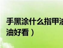 手黑涂什么指甲油好看一點(diǎn)（手黑涂什么指甲油好看）