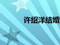 許紹洋結(jié)婚沒(méi)（許紹洋的老婆）