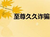 至尊久久詐騙（久久至尊機戰(zhàn)官網(wǎng)）