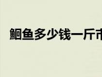 鮰魚多少錢一斤市場(chǎng)價(jià)（鮰魚多少錢一斤）