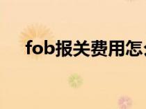 fob報(bào)關(guān)費(fèi)用怎么算(報(bào)關(guān)費(fèi)用怎么算) fob報(bào)關(guān)費(fèi)用怎么算(報(bào)關(guān)費(fèi)用怎么算)