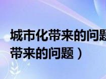 城市化帶來(lái)的問(wèn)題有哪些及解決方法(城市化帶來(lái)的問(wèn)題) 城市化帶來(lái)的問(wèn)題有哪些及解決方法(城市化帶來(lái)的問(wèn)題)