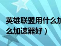 英雄聯(lián)盟用什么加速器好一點(diǎn)(英雄聯(lián)盟用什么加速器好) 英雄聯(lián)盟用什么加速器好一點(diǎn)(英雄聯(lián)盟用什么加速器好)