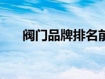 閥門(mén)品牌排名前十位(閥門(mén)品牌排名) 閥門(mén)品牌排名前十位(閥門(mén)品牌排名)