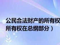 公民合法財(cái)產(chǎn)的所有權(quán)和私有財(cái)產(chǎn)在總綱(公民合法財(cái)產(chǎn)的所有權(quán)在總綱部分) 公民合法財(cái)產(chǎn)的所有權(quán)和私有財(cái)產(chǎn)在總綱(公民合法財(cái)產(chǎn)的所有權(quán)在總綱部分)
