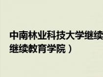 中南林業(yè)科技大學繼續(xù)教育學院在哪里（中南林業(yè)科技大學繼續(xù)教育學院）