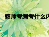 教師考編考什么內(nèi)容（教師考編有考什么）