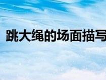 跳大繩的場面描寫300字（場面描寫300字）